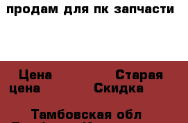 продам для пк запчасти.. › Цена ­ 180-420 › Старая цена ­ 1 000 › Скидка ­ 10 - Тамбовская обл., Тамбов г. Компьютеры и игры » Комплектующие к ПК   . Тамбовская обл.,Тамбов г.